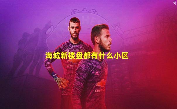 海城新楼盘都有什么小区