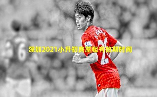 深圳2021小升初房屋租有效期时间