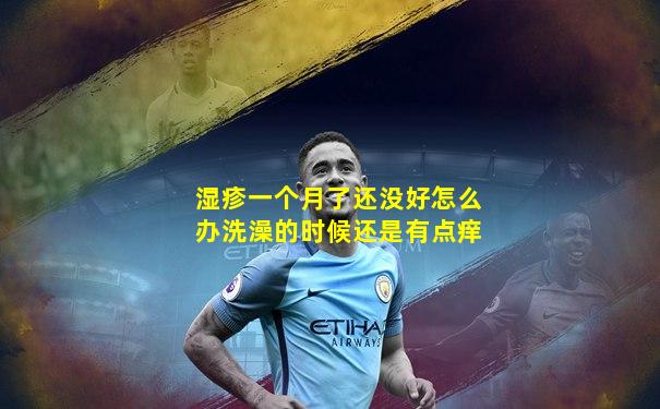 湿疹一个月了还没好怎么办洗澡的时候还是有点痒