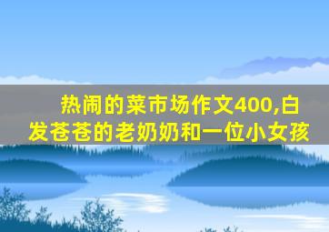 热闹的菜市场作文400,白发苍苍的老奶奶和一位小女孩