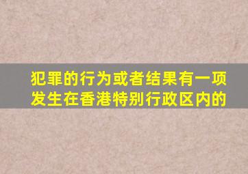 犯罪的行为或者结果有一项发生在香港特别行政区内的