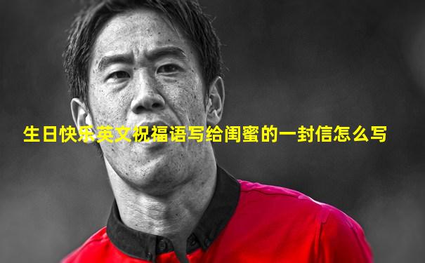 生日快乐英文祝福语写给闺蜜的一封信怎么写