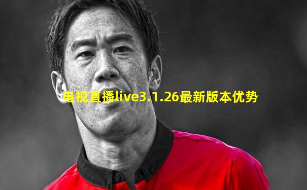 电视直播live3.1.26最新版本优势