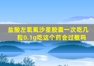 盐酸左氧氟沙星胶囊一次吃几粒0.1g吃这个药会过敏吗