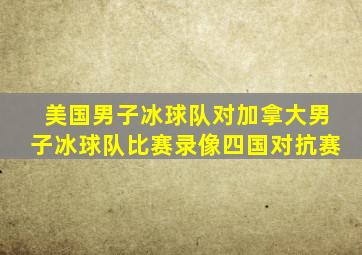 美国男子冰球队对加拿大男子冰球队比赛录像四国对抗赛
