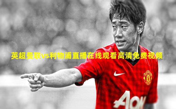 英超曼联vs利物浦直播在线观看高清免费视频