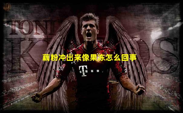 藕粉冲出来像果冻怎么回事