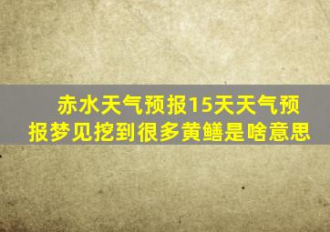 赤水天气预报15天天气预报梦见挖到很多黄鳝是啥意思