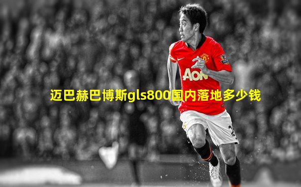 迈巴赫巴博斯gls800国内落地多少钱