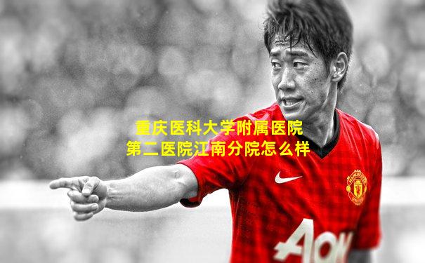 重庆医科大学附属医院第二医院江南分院怎么样