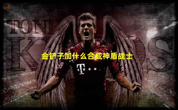 金铲子加什么合成神盾战士