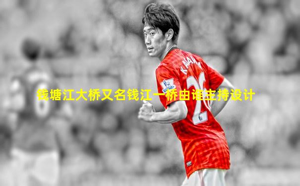 钱塘江大桥又名钱江一桥由谁主持设计