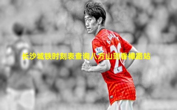 长沙城铁时刻表查询八方山到香樟路站