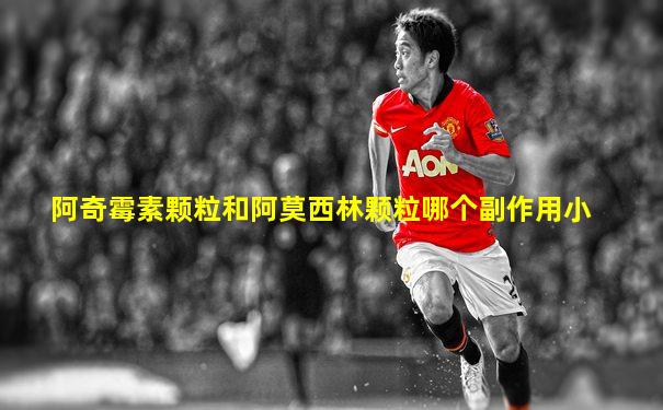 阿奇霉素颗粒和阿莫西林颗粒哪个副作用小