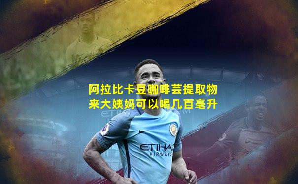 阿拉比卡豆咖啡芸提取物来大姨妈可以喝几百毫升