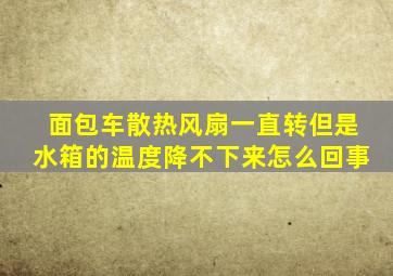 面包车散热风扇一直转但是水箱的温度降不下来怎么回事