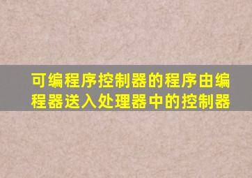 可编程序控制器的程序由编程器送入处理器中的控制器